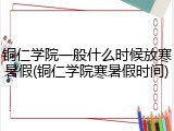 铜仁学院一般什么时候放寒暑假(铜仁学院寒暑假时间)