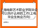 上海电影艺术职业学院毕业可以找什么样的工作(上电毕业生就业方向)