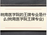 皖南医学院的王牌专业是什么(皖南医学院王牌专业)