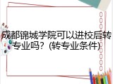成都锦城学院可以进校后转专业吗？(转专业条件)
