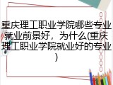 重庆理工职业学院哪些专业就业前景好，为什么(重庆理工职业学院就业好的专业)
