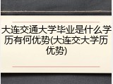 大连交通大学毕业是什么学历有何优势(大连交大学历优势)
