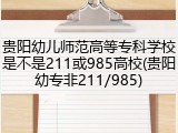 贵阳幼儿师范高等专科学校是不是211或985高校(贵阳幼专非211/985)