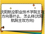沈阳航空职业技术学院主攻方向是什么，怎么样(沈阳航院主攻方向)
