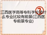 江西医学高等专科学校读什么专业比较有前景(江西医专前景专业)