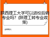 陕西理工大学可以进校后转专业吗？(陕理工转专业政策)