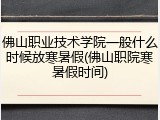 佛山职业技术学院一般什么时候放寒暑假(佛山职院寒暑假时间)