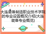 大连装备制造职业技术学院的专业设置概况介绍(大连装备专业概览)