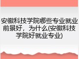 安徽科技学院哪些专业就业前景好，为什么(安徽科技学院好就业专业)