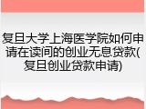 复旦大学上海医学院如何申请在读间的创业无息贷款(复旦创业贷款申请)