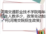 河南交通职业技术学院每年招生人数多少，政策变动如何(河南交院招生政策)