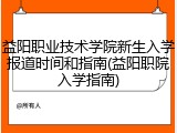 益阳职业技术学院新生入学报道时间和指南(益阳职院入学指南)