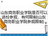 山东商务职业学院是否可以进校参观，有何限制(山东商务职业学院参观限制)