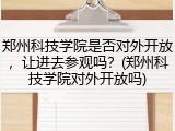 郑州科技学院是否对外开放，让进去参观吗？(郑州科技学院对外开放吗)