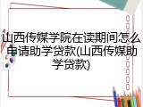 山西传媒学院在读期间怎么申请助学贷款(山西传媒助学贷款)