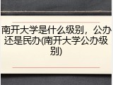 南开大学是什么级别，公办还是民办(南开大学公办级别)