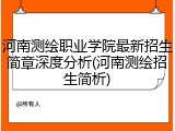 河南测绘职业学院最新招生简章深度分析(河南测绘招生简析)