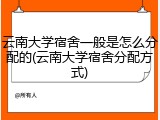 云南大学宿舍一般是怎么分配的(云南大学宿舍分配方式)