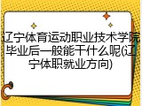 辽宁体育运动职业技术学院毕业后一般能干什么呢(辽宁体职就业方向)
