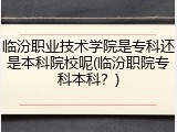 临汾职业技术学院是专科还是本科院校呢(临汾职院专科本科？)