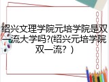 绍兴文理学院元培学院是双一流大学吗?(绍兴元培学院双一流？)