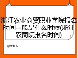 浙江农业商贸职业学院报名时间一般是什么时候(浙江农商院报名时间)