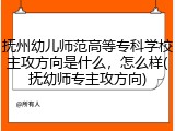 抚州幼儿师范高等专科学校主攻方向是什么，怎么样(抚幼师专主攻方向)