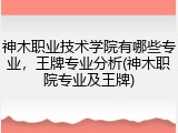 神木职业技术学院有哪些专业，王牌专业分析(神木职院专业及王牌)