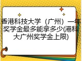 香港科技大学（广州）一年奖学金最多能拿多少(港科大广州奖学金上限)
