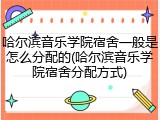 哈尔滨音乐学院宿舍一般是怎么分配的(哈尔滨音乐学院宿舍分配方式)