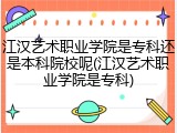 江汉艺术职业学院是专科还是本科院校呢(江汉艺术职业学院是专科)
