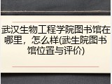 武汉生物工程学院图书馆在哪里，怎么样(武生院图书馆位置与评价)
