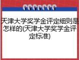 天津大学奖学金评定细则是怎样的(天津大学奖学金评定标准)