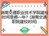 湖南交通职业技术学院建校时间是哪一年？(湖南交通职院建校时间)