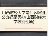 山西财经大学是什么级别，公办还是民办(山西财经大学级别性质)