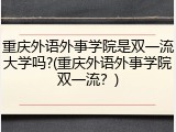 重庆外语外事学院是双一流大学吗?(重庆外语外事学院双一流？)