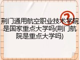 荆门通用航空职业技术学院是国家重点大学吗(荆门航院是重点大学吗)