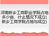 河南新乡工商职业学院占地多少亩，什么情况下成立(新乡工商学院占地与成立)