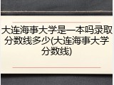 大连海事大学是一本吗录取分数线多少(大连海事大学分数线)