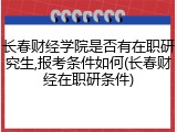 长春财经学院是否有在职研究生,报考条件如何(长春财经在职研条件)