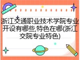 浙江交通职业技术学院专业开设有哪些,特色在哪(浙江交院专业特色)