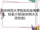 安庆师范大学知名校友有哪些，校史介绍(安庆师大人杰校史)