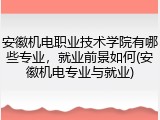 安徽机电职业技术学院有哪些专业，就业前景如何(安徽机电专业与就业)