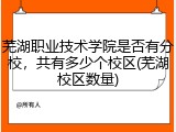 芜湖职业技术学院是否有分校，共有多少个校区(芜湖校区数量)