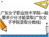 广东女子职业技术学院一般要多少分才能录取(广东女子学院录取分数线)