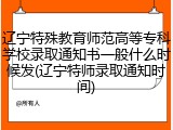 辽宁特殊教育师范高等专科学校录取通知书一般什么时候发(辽宁特师录取通知时间)