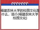 福建农林大学的校园文化是什么，简介(福建农林大学校园文化)