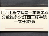 江西工程学院是一本吗录取分数线多少(江西工程学院一本分数线)