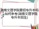 湖南文理学院要招专升本吗，如何参考(湖南文理学院专升本招生)