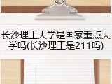 长沙理工大学是国家重点大学吗(长沙理工是211吗)